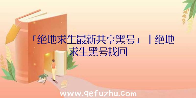 「绝地求生最新共享黑号」|绝地求生黑号找回